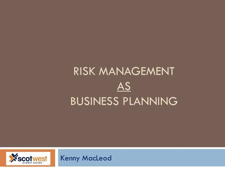 RISK MANAGEMENT AS BUSINESS PLANNING Kenny MacLeod.