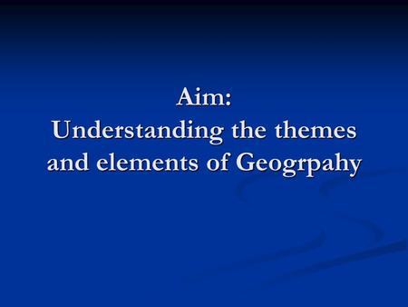 Aim: Understanding the themes and elements of Geogrpahy.