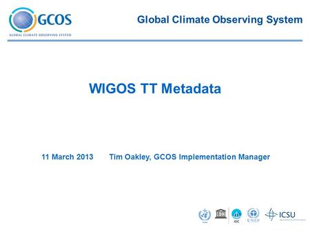 11 March 2013 Tim Oakley, GCOS Implementation Manager WIGOS TT Metadata Global Climate Observing System.