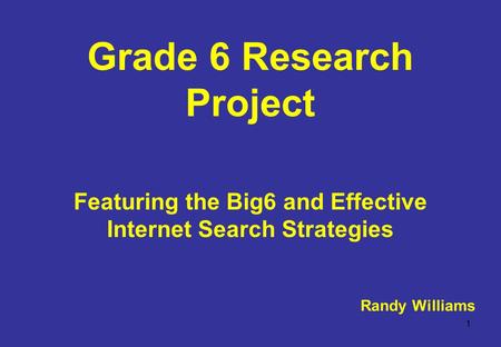 1 Grade 6 Research Project Featuring the Big6 and Effective Internet Search Strategies Randy Williams.