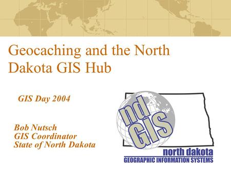 Geocaching and the North Dakota GIS Hub Bob Nutsch GIS Coordinator State of North Dakota GIS Day 2004.