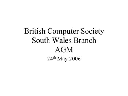 British Computer Society South Wales Branch AGM 24 th May 2006.