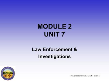 Technician Module 2 Unit 7 Slide 1 MODULE 2 UNIT 7 Law Enforcement & Investigations.