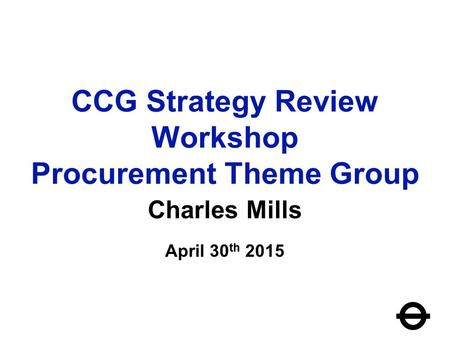 CCG Strategy Review Workshop Procurement Theme Group Charles Mills April 30 th 2015.