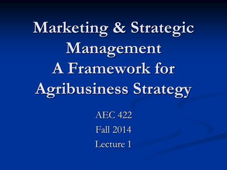 Marketing & Strategic Management A Framework for Agribusiness Strategy AEC 422 Fall 2014 Lecture 1.