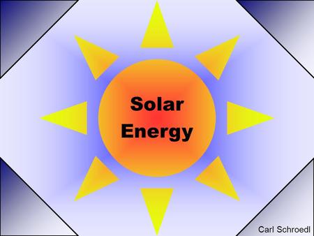 Solar Energy Carl Schroedl. The Sun Celebrating 4.57 Billion Years! 5000 Celsius at Surface Average 1000 Watts/m 2 on Earth 900 Million Years to Go!