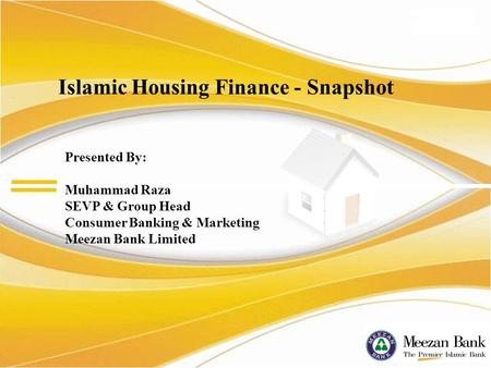 Presented By: Muhammad Raza SEVP & Group Head Consumer Banking & Marketing Meezan Bank Limited Islamic Housing Finance - Snapshot.