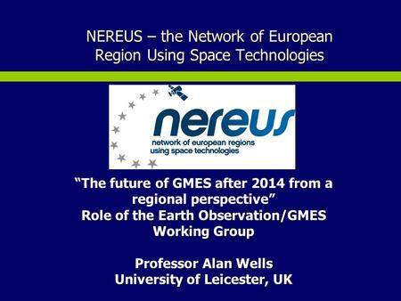 NEREUS – the Network of European Region Using Space Technologies “The future of GMES after 2014 from a regional perspective” Role of the Earth Observation/GMES.