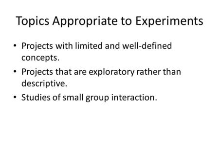 Topics Appropriate to Experiments Projects with limited and well-defined concepts. Projects that are exploratory rather than descriptive. Studies of small.