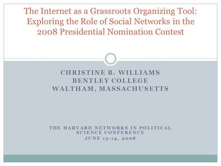 CHRISTINE B. WILLIAMS BENTLEY COLLEGE WALTHAM, MASSACHUSETTS THE HARVARD NETWORKS IN POLITICAL SCIENCE CONFERENCE JUNE 13-14, 2008 The Internet as a Grassroots.