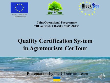 Joint Operational Programme “BLACK SEA BASIN 2007-2013” Quality Certification System in Agrotourism CerTour Presentation by the Ukrainian Team.