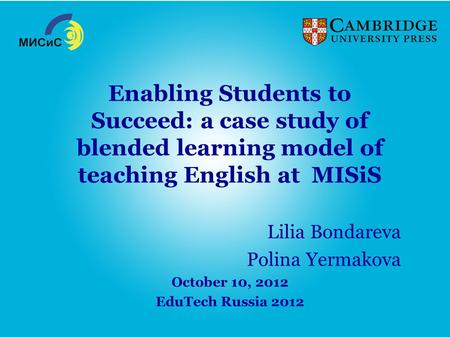 Enabling Students to Succeed: a case study of blended learning model of teaching English at MISiS Lilia Bondareva Polina Yermakova October 10, 2012 EduTech.