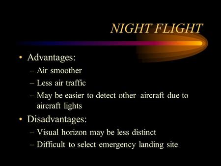 NIGHT FLIGHT Advantages: –Air smoother –Less air traffic –May be easier to detect other aircraft due to aircraft lights Disadvantages: –Visual horizon.