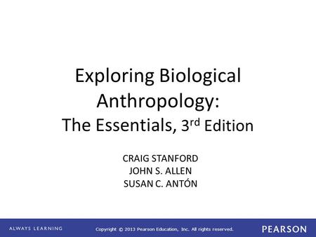 Copyright © 2013 Pearson Education, Inc. All rights reserved. Exploring Biological Anthropology: The Essentials, 3 rd Edition CRAIG STANFORD JOHN S. ALLEN.