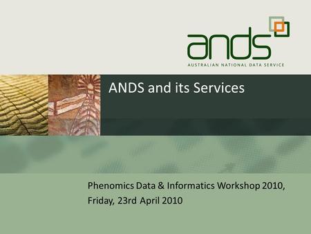 ANDS and its Services Phenomics Data & Informatics Workshop 2010, Friday, 23rd April 2010.