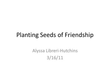 Planting Seeds of Friendship Alyssa Libreri-Hutchins 3/16/11.