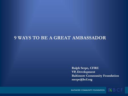 Ralph Serpe, CFRE VP, Development Baltimore Community Foundation 9 WAYS TO BE A GREAT AMBASSADOR.