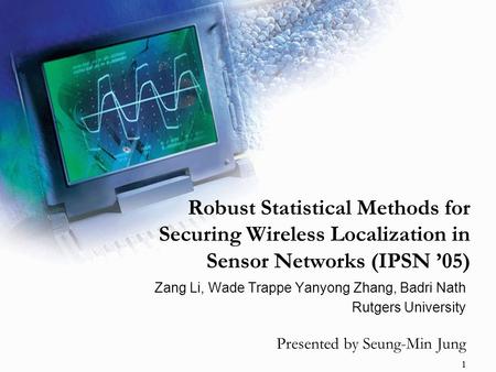 1 Robust Statistical Methods for Securing Wireless Localization in Sensor Networks (IPSN ’05) Zang Li, Wade Trappe Yanyong Zhang, Badri Nath Rutgers University.