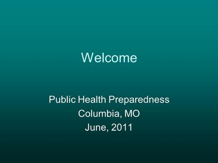 Welcome Public Health Preparedness Columbia, MO June, 2011.