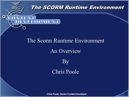 The SCORM Runtime Environment Chris Poole: Senior Content Developer The Scorm Runtime Environment An Overview By Chris Poole.