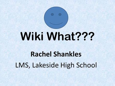 Wiki What??? Rachel Shankles LMS, Lakeside High School.