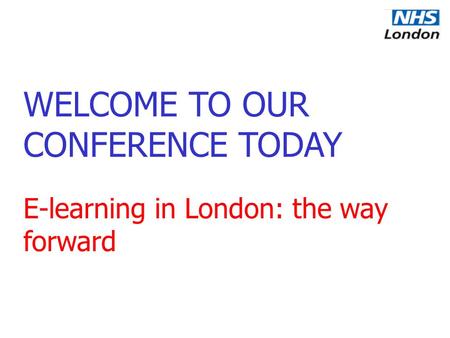 WELCOME TO OUR CONFERENCE TODAY E-learning in London: the way forward.