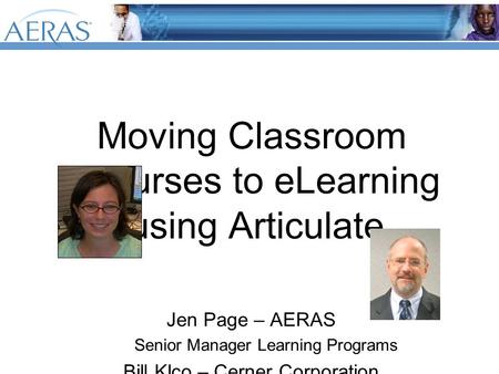 Moving Classroom Courses to eLearning using Articulate. Jen Page – AERAS Senior Manager Learning Programs Bill Klco – Cerner Corporation Vice President.