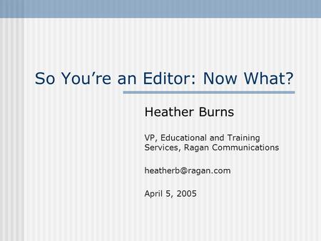 So You’re an Editor: Now What? Heather Burns VP, Educational and Training Services, Ragan Communications April 5, 2005.