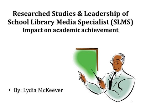 Researched Studies & Leadership of School Library Media Specialist (SLMS) Impact on academic achievement By: Lydia McKeever 1.