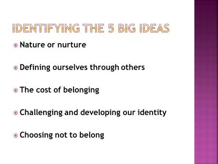  Nature or nurture  Defining ourselves through others  The cost of belonging  Challenging and developing our identity  Choosing not to belong.