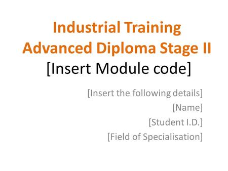 Industrial Training Advanced Diploma Stage II [Insert Module code] [Insert the following details] [Name] [Student I.D.] [Field of Specialisation]