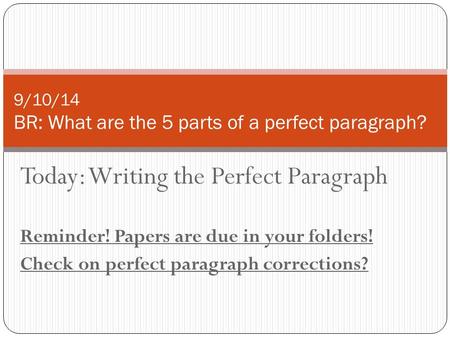 Today: Writing the Perfect Paragraph Reminder! Papers are due in your folders! Check on perfect paragraph corrections? 9/10/14 BR: What are the 5 parts.