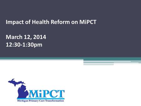 Impact of Health Reform on MiPCT March 12, 2014 12:30-1:30pm.