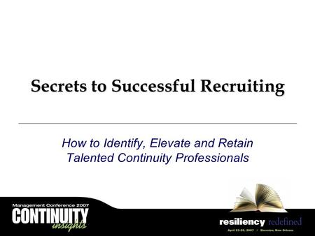 Secrets to Successful Recruiting How to Identify, Elevate and Retain Talented Continuity Professionals.