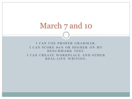 I CAN USE PROPER GRAMMAR. I CAN SCORE 80% OR HIGHER ON MY BENCHMARK TEST. I CAN CREATE WORKPLACE AND OTHER REAL-LIFE WRITING. March 7 and 10.