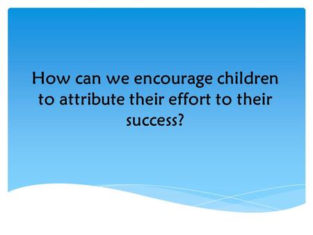 How can we encourage children to attribute their effort to their success?