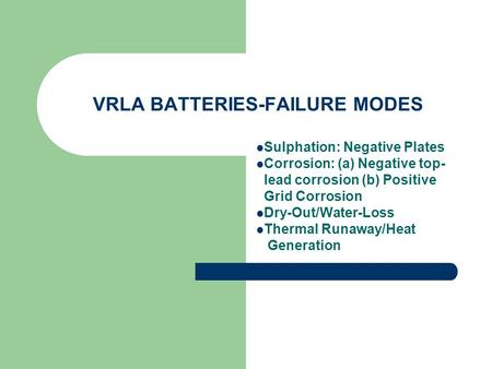 VRLA BATTERIES-FAILURE MODES Sulphation: Negative Plates Corrosion: (a) Negative top- lead corrosion (b) Positive Grid Corrosion Dry-Out/Water-Loss Thermal.