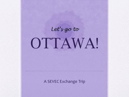 OTTAWA! A SEVEC Exchange Trip Let’s go to. Your SMS Chaperones Ms. Cheryl Fiske Mrs. Deb Cannan Ms. Katie Grassie Mr. Ryan Taylor.