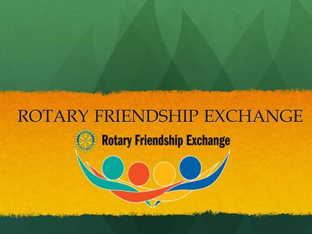 ROTARY FRIENDSHIP EXCHANGE ROTARY FRIENDSHIP EXCHANGE.