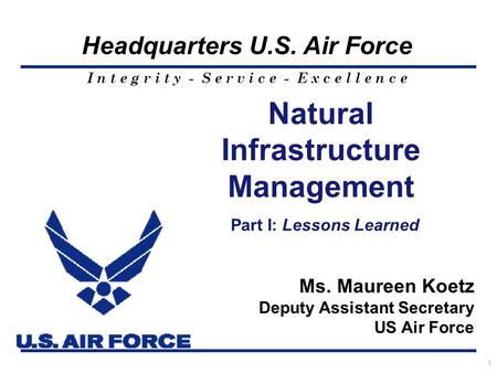 I n t e g r i t y - S e r v i c e - E x c e l l e n c e Headquarters U.S. Air Force 1 Natural Infrastructure Management Part I: Lessons Learned Ms. Maureen.