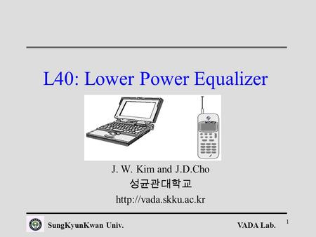 VADA Lab.SungKyunKwan Univ. 1 L40: Lower Power Equalizer J. W. Kim and J.D.Cho 성균관대학교