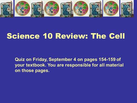 Science 10 Review: The Cell Quiz on Friday, September 4 on pages 154-159 of your textbook. You are responsible for all material on those pages.