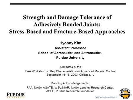 FAA Workshop Chicago 2003-09 1 Strength and Damage Tolerance of Adhesively Bonded Joints: Stress-Based and Fracture-Based Approaches Hyonny Kim Assistant.