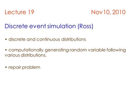 Lecture 19 Nov10, 2010 Discrete event simulation (Ross) discrete and continuous distributions computationally generating random variable following various.