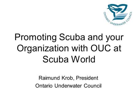 Promoting Scuba and your Organization with OUC at Scuba World Raimund Krob, President Ontario Underwater Council.