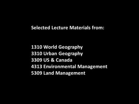 Selected Lecture Materials from: 1310 World Geography 3310 Urban Geography 3309 US & Canada 4313 Environmental Management 5309 Land Management.