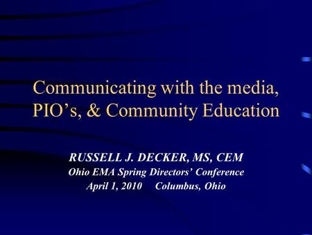 Communicating with the media, PIO’s, & Community Education RUSSELL J. DECKER, MS, CEM Ohio EMA Spring Directors’ Conference April 1, 2010 Columbus, Ohio.