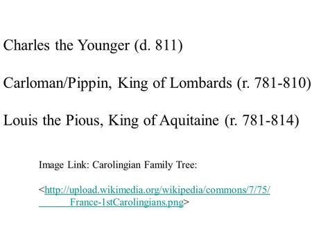 Charles the Younger (d. 811) Carloman/Pippin, King of Lombards (r. 781-810) Louis the Pious, King of Aquitaine (r. 781-814) Image Link: Carolingian Family.