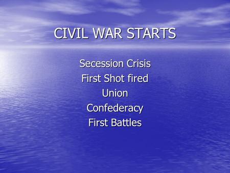 CIVIL WAR STARTS Secession Crisis First Shot fired UnionConfederacy First Battles.