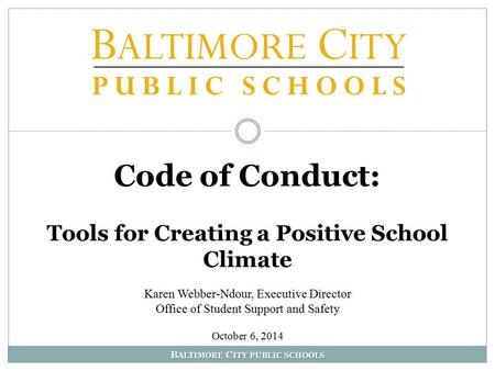 B ALTIMORE C ITY PUBLIC SCHOOLS Code of Conduct: Tools for Creating a Positive School Climate Karen Webber-Ndour, Executive Director Office of Student.